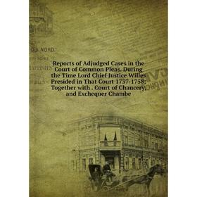 

Книга Reports of Adjudged Cases in the Court of Common Pleas. During the Time Lord Chief Justice Willes Presided in That Court 1737-1758