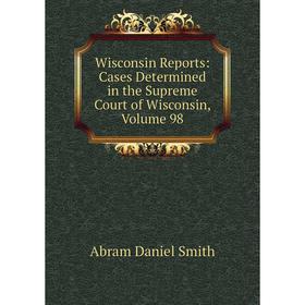 

Книга Wisconsin Reports: Cases Determined in the Supreme Court of Wisconsin, Volume 98