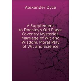 

Книга A Supplement to Dodsley's Old Plays: Coventry Mysteries. Marriage of Wit and Wisdom. Moral Play of Wit and Science