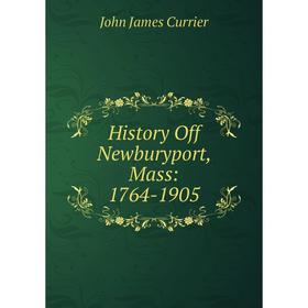 

Книга History Off Newburyport, Mass: 1764-1905