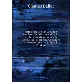 

Книга Histoire De Leglise De Corée: Précédée Dune Introduction Sur Lhistoire, Les Institutions, La Langue, Les Moeurs Et Coutumes Coréennes, Vol 2