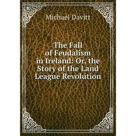 

Книга The Fall of Feudalism in Ireland: Or, the Story of the Land League Revolution