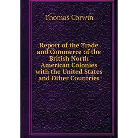 

Книга Report of the Trade and Commerce of the British North American Colonies with the United States and Other Countries