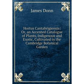 

Книга Hortus Cantabrigiensis: Or, an Accented Catalogue of Plants, Indigenous and Exotic, Cultivated in the Cambridge Botanical Garden