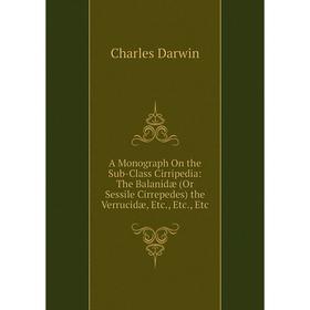 

Книга A Monograph On the Sub-Class Cirripedia: The Balanidæ (Or Sessile Cirrepedes) the Verrucidæ, Etc., Etc., Etc