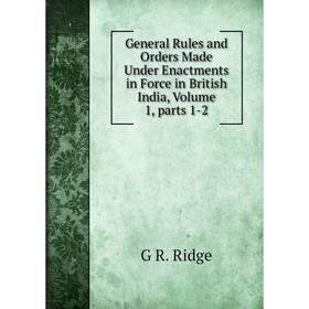 

Книга General Rules and Orders Made Under Enactments in Force in British India, Volume 1, parts 1-2