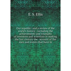 

Книга Our republic: and a Review of the world's history: Including the achievements and triumphs of inventors and scientists in making the last centur