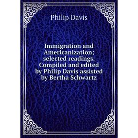 

Книга Immigration and Americanization; selected readings. Compiled and edited by Philip Davis assisted by Bertha Schwartz