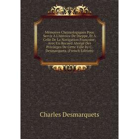 

Книга Mémoires Chronologiques Pour Servir À L'histoire De Dieppe, Et À Celle De La Navigation Françoise; Avec Un Recueil Abrégé Des Priviléges De Cett