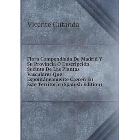 

Книга Flora Compendiada De Madrid Y Su Provincia O Descripción Sucinta De Las Plantas Vasculares Que Espontáneamente Crecen En Este Territorio