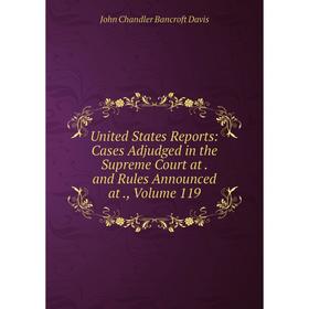 

Книга United States Reports: Cases Adjudged in the Supreme Court at. and Rules Announced at., Volume 119
