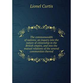 

Книга The commonwealth of nations; an inquiry into the nature of citizenship in the British empire