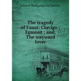 

Книга The tragedy of Faust: Clavigo; Egmont; and, The wayward lover