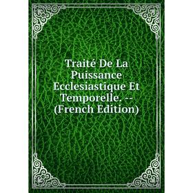 

Книга Traité De La Puissance Ecclesiastique Et Temporelle. - (French Edition)