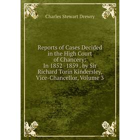 

Книга Reports of Cases Decided in the High Court of Chancery: In 1852 -1859. by Sir Richard Torin Kindersley, Vice-Chancellor, Volume 3