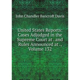 

Книга United States Reports: Cases Adjudged in the Supreme Court at. and Rules Announced at., Volume 132
