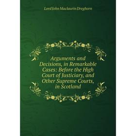 

Книга Arguments and Decisions, in Remarkable Cases: Before the High Court of Justiciary, and Other Supreme Courts, in Scotland