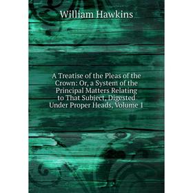 

Книга A Treatise of the Pleas of the Crown: Or, a System of the Principal Matters Relating to That Subject, Digested Under Proper Heads, Volume 1