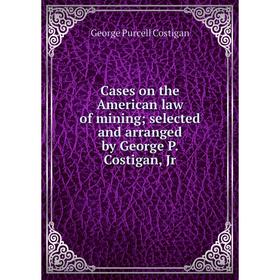 

Книга Cases on the American law of mining; selected and arranged by George P. Costigan, Jr