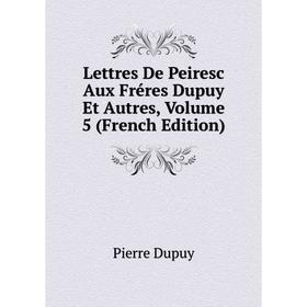 

Книга Lettres De Peiresc Aux Fréres Dupuy Et Autres, Volume 5