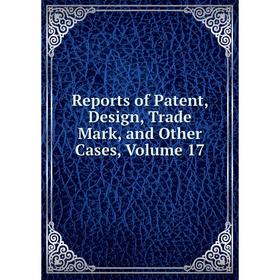 

Книга Reports of Patent, Design, Trade Mark, and Other Cases, Volume 17