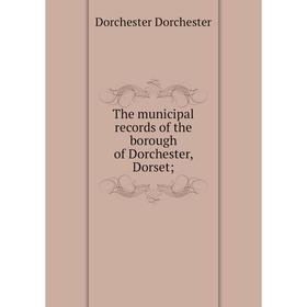 

Книга The municipal records of the borough of Dorchester, Dorset