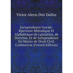 

Книга Jurisprudence Gnrale: Rpertoire Mthodique Et Alphabtique de Lgislation, de Doctrine, Et de Jurisprudence En Matire de Droit Civil, Commercia