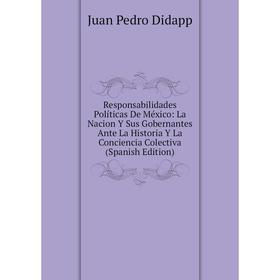

Книга Responsabilidades Políticas De México: La Nacion Y Sus Gobernantes Ante La Historia Y La Conciencia Colectiva (Spanish Edition)