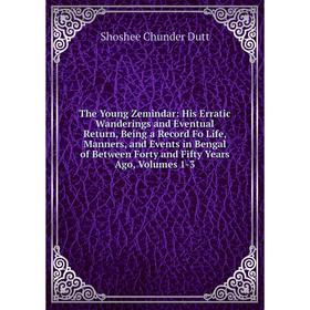 

Книга The Young Zemindar: His Erratic Wanderings and Eventual Return, Being a Record Fo Life, Manners, and Events in Bengal of Between Forty