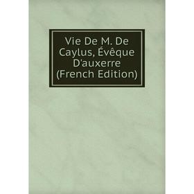 

Книга Vie De M. De Caylus, Évêque D'auxerre (French Edition)