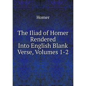 

Книга The Iliad of Homer Rendered Into English Blank Verse, Volumes 1-2