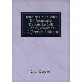 

Книга Histoire De La Ville De Beauvais: Depuis Le 14E Siècle, Volumes 1-2 (French Edition)