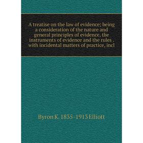 

Книга A treatise on the law of evidence; being a consideration of the nature and general principles of evidence, the instruments of evidence and the r