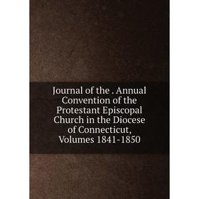 

Книга Journal of the. Annual Convention of the Protestant Episcopal Church in the Diocese of Connecticut, Volumes 1841-1850