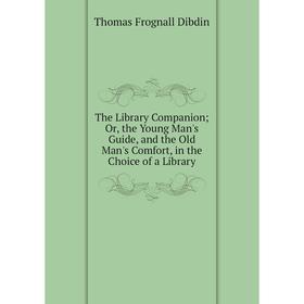 

Книга The Library Companion; Or, the Young Man's Guide, and the Old Man's Comfort, in the Choice of a Library