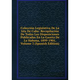 

Книга Colección Legislativa De La Isla De Cuba: Recopilación De Todas Las Disposiciones Publicadas En La Gaceta De La Habana, 1899-1901, Vol 3