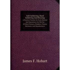 

Книга Soft Soldering, Hard Soldering And Brazing A Practical Treatise On Tools, Material And Operations; For The Use Of Metal Workers