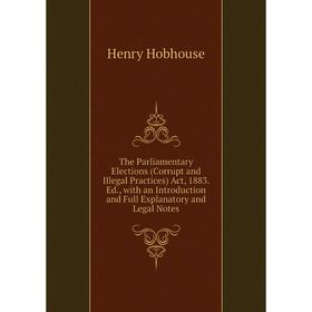 

Книга The Parliamentary Elections (Corrupt and Illegal Practices) Act, 1883. Ed., with an Introduction and Full Explanatory and Legal Notes. Henry Hob