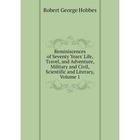 

Книга Reminiscences of Seventy Years' Life, Travel, and Adventure, Military and Civil, Scientific and Literary, Volume 1. Robert George Hobbes