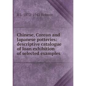 

Книга Chinese, Corean and Japanese potteries: descriptive catalogue of loan exhibition of selected examples. R L. 1872-1941 Hobson