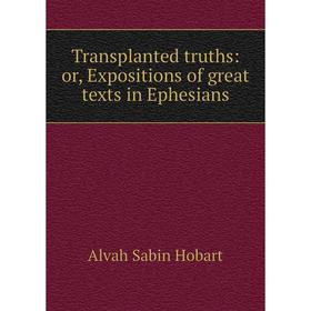 

Книга Transplanted truths: or, Expositions of great texts in Ephesians. Alvah Sabin Hobart