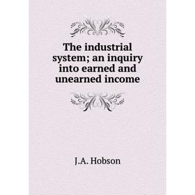 

Книга The industrial system; an inquiry into earned and unearned income. J.A. Hobson