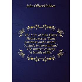 

Книга The tales of John Oliver Hobbes pseud Some emotions and a moral, A study in temptations, The sinner's comedy, A bundle of life.. Hobbes John Oli
