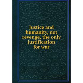 

Книга Justice and humanity, not revenge, the only justification for war