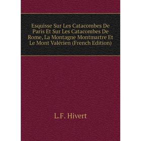 

Книга Esquisse Sur Les Catacombes De Paris Et Sur Les Catacombes De Rome, La Montagne Montmartre Et Le Mont Valérien (French Edition). L.F. Hivert