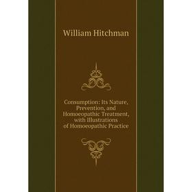 

Книга Consumption: Its Nature, Prevention, and Homoeopathic Treatment, with Illustrations of Homoeopathic Practice. William Hitchman