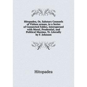 

Книга Hitopadea, Or, Salutary Counsels of Vishnu arman, in a Series of Connected Fables, Interspersed with Moral, Prudential, and Political Maxims, Tr