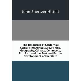 

Книга The Resources of California: Comprising Agriculture, Mining, Geography, Climate, Commerce, Etc., Etc.