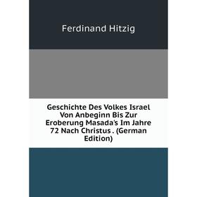 

Книга Geschichte Des Volkes Israel Von Anbeginn Bis Zur Eroberung Masada's Im Jahre 72 Nach Christus. (German Edition). Ferdinand Hitzig