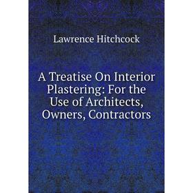 

Книга A Treatise On Interior Plastering: For the Use of Architects, Owners, Contractors. Lawrence Hitchcock